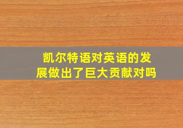 凯尔特语对英语的发展做出了巨大贡献对吗