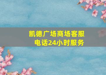 凯德广场商场客服电话24小时服务