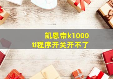 凯恩帝k1000ti程序开关开不了