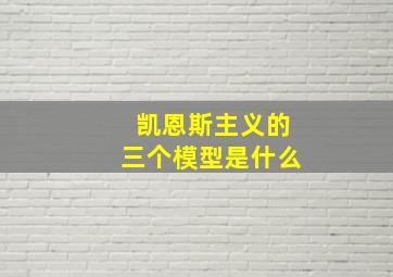 凯恩斯主义的三个模型是什么