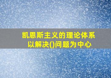 凯恩斯主义的理论体系以解决()问题为中心