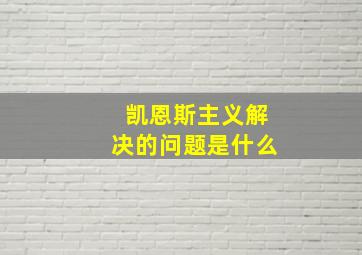 凯恩斯主义解决的问题是什么