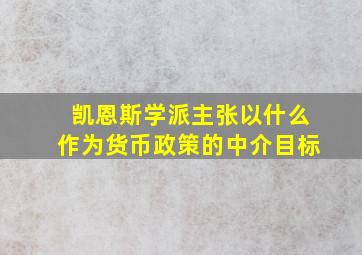 凯恩斯学派主张以什么作为货币政策的中介目标