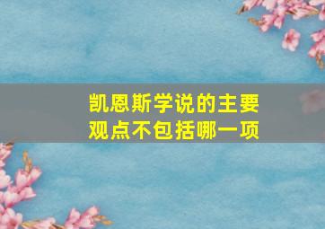 凯恩斯学说的主要观点不包括哪一项