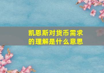 凯恩斯对货币需求的理解是什么意思