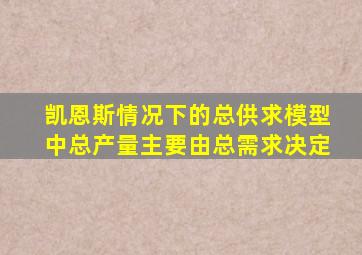 凯恩斯情况下的总供求模型中总产量主要由总需求决定