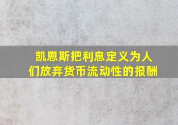 凯恩斯把利息定义为人们放弃货币流动性的报酬