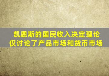 凯恩斯的国民收入决定理论仅讨论了产品市场和货币市场