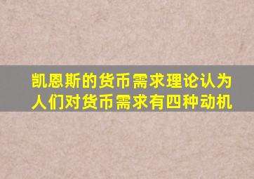 凯恩斯的货币需求理论认为人们对货币需求有四种动机