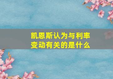 凯恩斯认为与利率变动有关的是什么