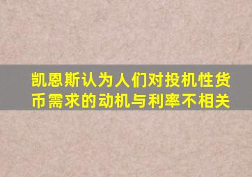 凯恩斯认为人们对投机性货币需求的动机与利率不相关