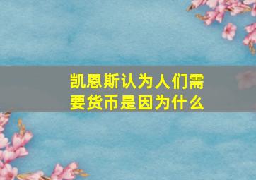 凯恩斯认为人们需要货币是因为什么