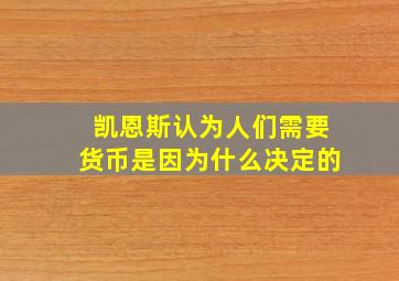 凯恩斯认为人们需要货币是因为什么决定的