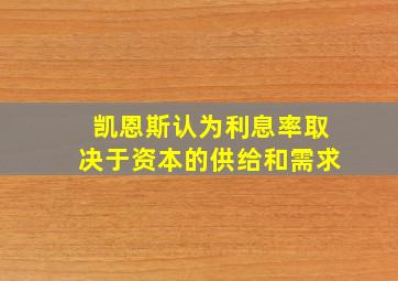 凯恩斯认为利息率取决于资本的供给和需求