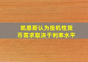 凯恩斯认为投机性货币需求取决于利率水平