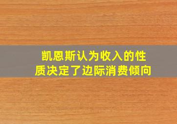 凯恩斯认为收入的性质决定了边际消费倾向