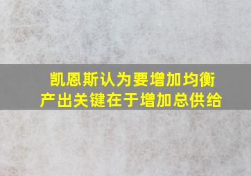 凯恩斯认为要增加均衡产出关键在于增加总供给