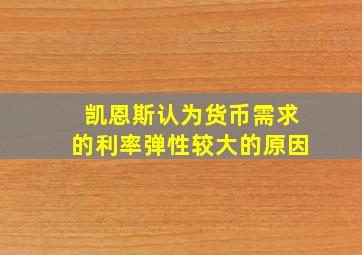 凯恩斯认为货币需求的利率弹性较大的原因