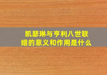 凯瑟琳与亨利八世联姻的意义和作用是什么