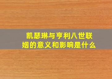 凯瑟琳与亨利八世联姻的意义和影响是什么