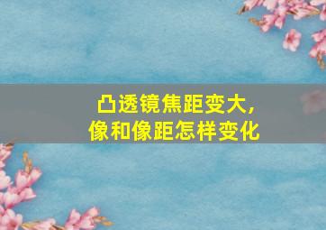 凸透镜焦距变大,像和像距怎样变化