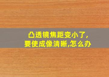 凸透镜焦距变小了,要使成像清晰,怎么办