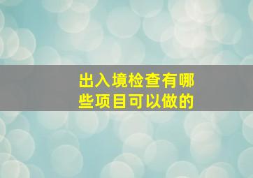 出入境检查有哪些项目可以做的