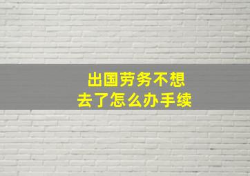 出国劳务不想去了怎么办手续