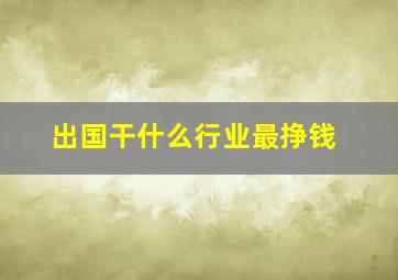 出国干什么行业最挣钱