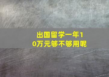 出国留学一年10万元够不够用呢