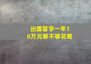 出国留学一年10万元够不够花呢