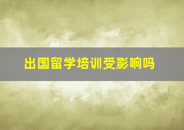 出国留学培训受影响吗