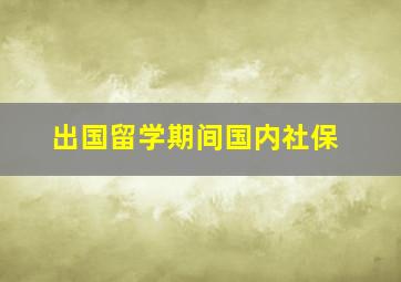 出国留学期间国内社保