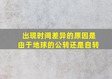 出现时间差异的原因是由于地球的公转还是自转