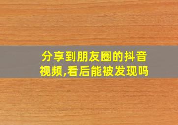 分享到朋友圈的抖音视频,看后能被发现吗