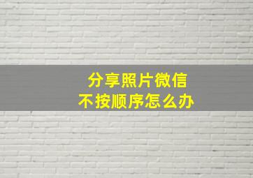 分享照片微信不按顺序怎么办