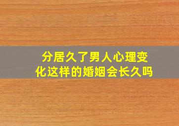 分居久了男人心理变化这样的婚姻会长久吗