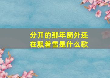 分开的那年窗外还在飘着雪是什么歌