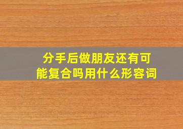 分手后做朋友还有可能复合吗用什么形容词