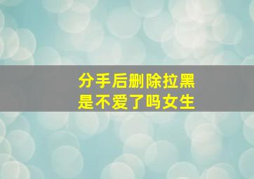 分手后删除拉黑是不爱了吗女生