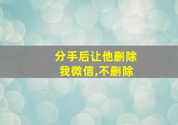 分手后让他删除我微信,不删除