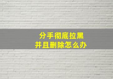 分手彻底拉黑并且删除怎么办