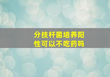 分技杆菌培养阳性可以不吃药吗