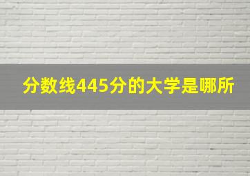 分数线445分的大学是哪所