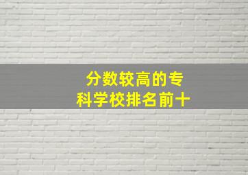 分数较高的专科学校排名前十