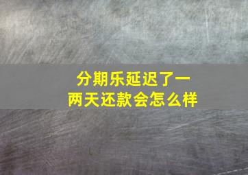 分期乐延迟了一两天还款会怎么样