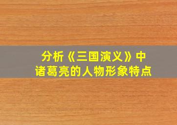 分析《三国演义》中诸葛亮的人物形象特点