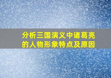 分析三国演义中诸葛亮的人物形象特点及原因