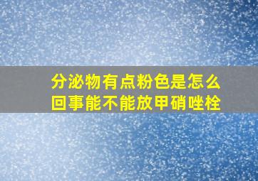 分泌物有点粉色是怎么回事能不能放甲硝唑栓