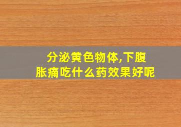 分泌黄色物体,下腹胀痛吃什么药效果好呢